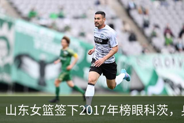 山东女篮签下2017年榜眼科茨，身高193cm