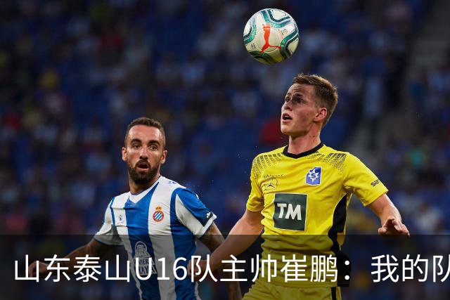 山东泰山U16队主帅崔鹏：我的队伍里 没有理所当然