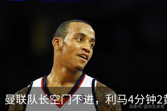 曼联队长空门不进，利马4分钟2黄被罚下场，输给切尔西真不能怪卡里克
